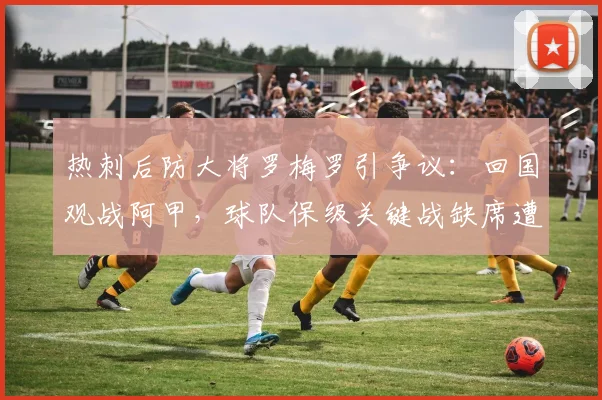 热刺后防大将罗梅罗引争议：回国观战阿甲，球队保级关键战缺席遭批