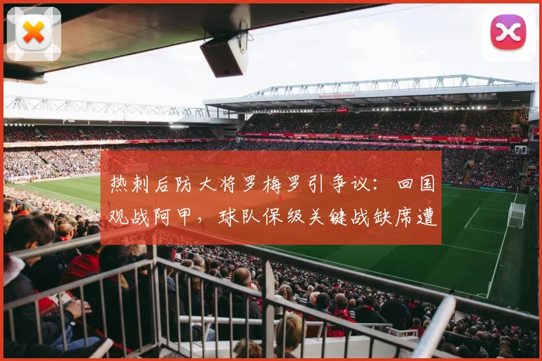 热刺后防大将罗梅罗引争议：回国观战阿甲，球队保级关键战缺席遭批