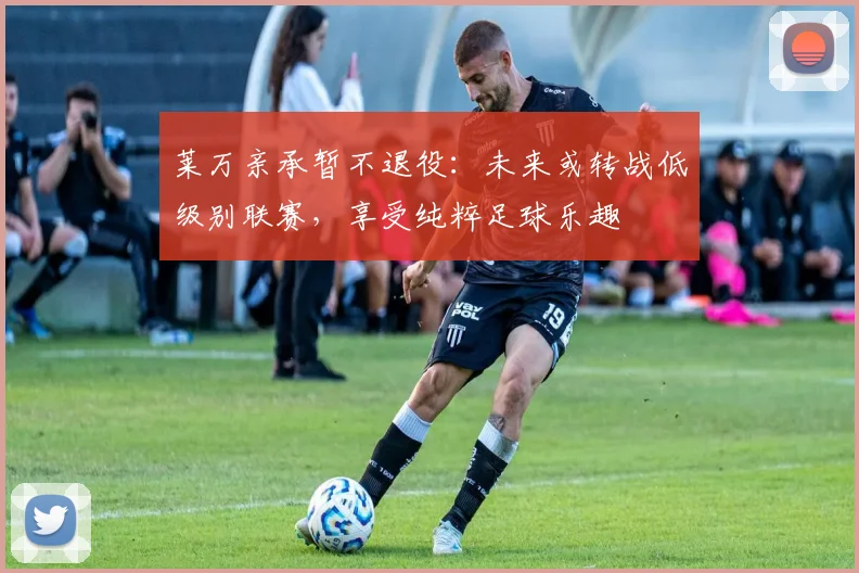 莱万亲承暂不退役：未来或转战低级别联赛，享受纯粹足球乐趣