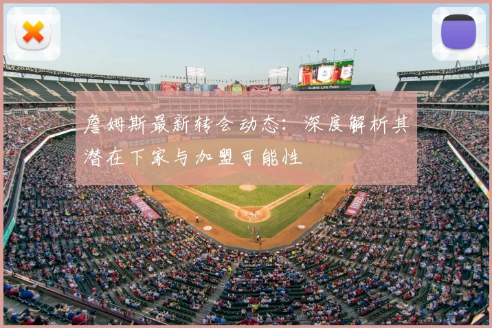 詹姆斯最新转会动态：深度解析其潜在下家与加盟可能性