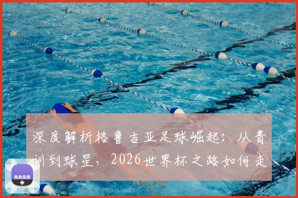 深度解析格鲁吉亚足球崛起：从青训到球星，2026世界杯之路如何走？