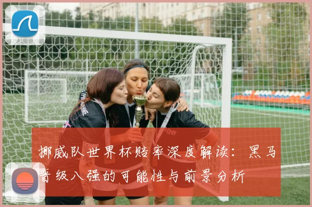 挪威队世界杯赔率深度解读:黑马晋级八强的可能性与前景分析