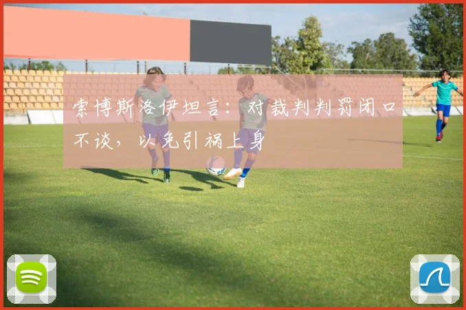 索博斯洛伊坦言：对裁判判罚闭口不谈，以免引祸上身
