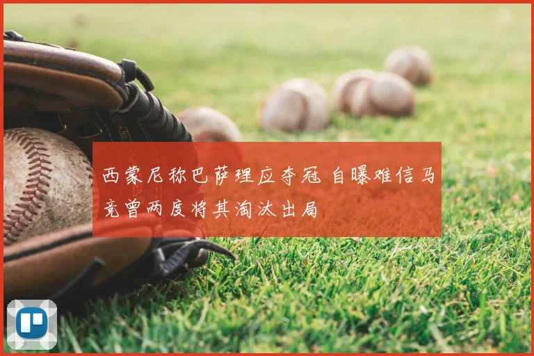 西蒙尼称巴萨理应夺冠 自曝难信马竞曾两度将其淘汰出局