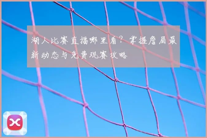 湖人比赛直播哪里看？掌握詹眉最新动态与免费观赛攻略