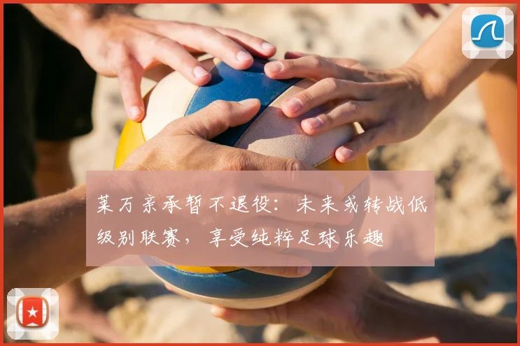 莱万亲承暂不退役：未来或转战低级别联赛，享受纯粹足球乐趣